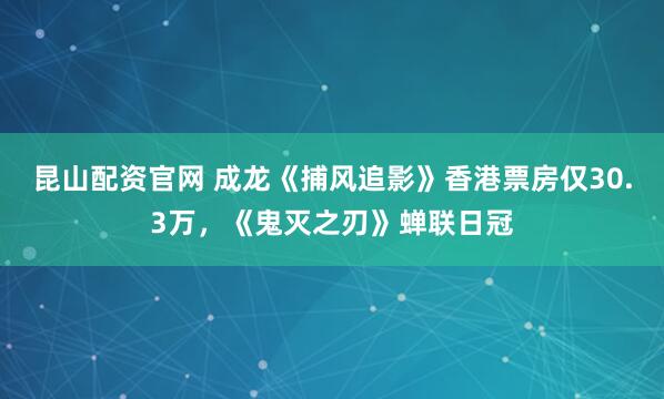 昆山配资官网 成龙《捕风追影》香港票房仅30.3万，《鬼灭之刃》蝉联日冠