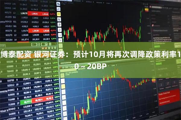 博泰配资 银河证券：预计10月将再次调降政策利率10～20BP