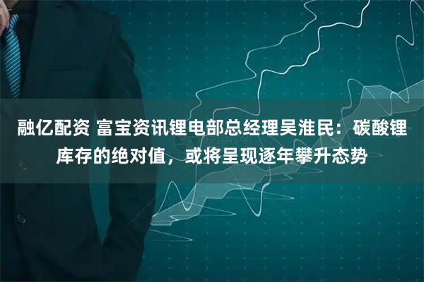 融亿配资 富宝资讯锂电部总经理吴淮民：碳酸锂库存的绝对值，或将呈现逐年攀升态势