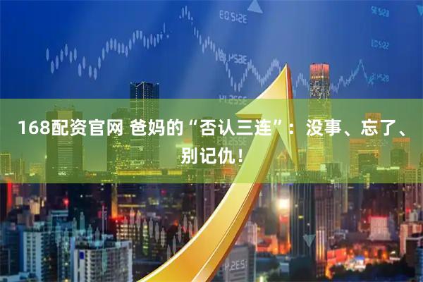 168配资官网 爸妈的“否认三连”：没事、忘了、别记仇！