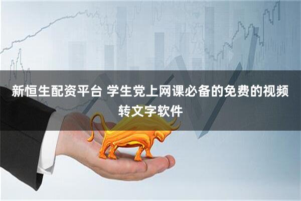 新恒生配资平台 学生党上网课必备的免费的视频转文字软件