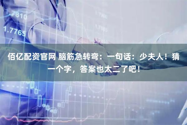 佰亿配资官网 脑筋急转弯：一句话：少夫人！猜一个字，答案也太二了吧！