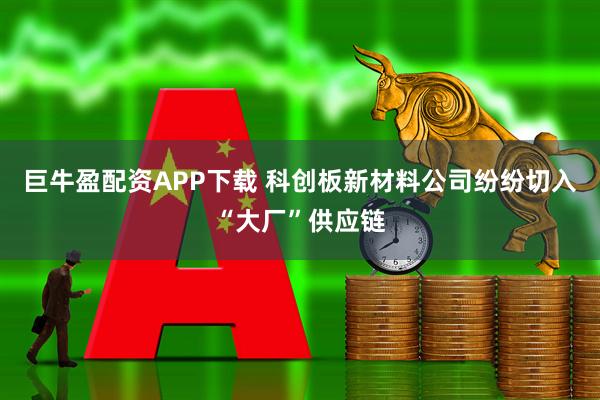 巨牛盈配资APP下载 科创板新材料公司纷纷切入“大厂”供应链