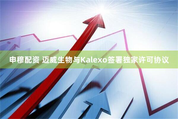申穆配资 迈威生物与Kalexo签署独家许可协议