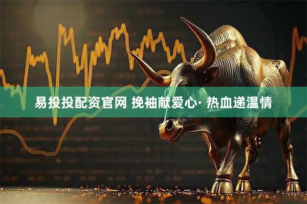 易投投配资官网 挽袖献爱心· 热血递温情