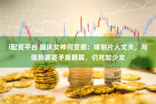 i配资平台 蹦床女神何雯娜：嫁制片人丈夫，与强势婆婆矛盾翻篇，仍宛如少女