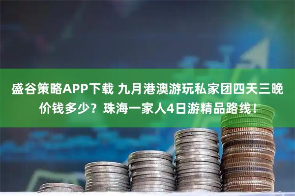 盛谷策略APP下载 九月港澳游玩私家团四天三晚价钱多少？珠海一家人4日游精品路线！