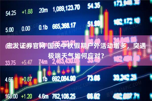 宏发证券官网 国庆中秋假期户外活动增多，突遇极端天气如何应对？