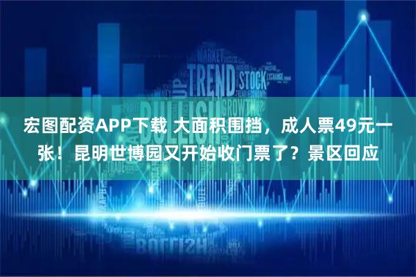 宏图配资APP下载 大面积围挡，成人票49元一张！昆明世博园又开始收门票了？景区回应