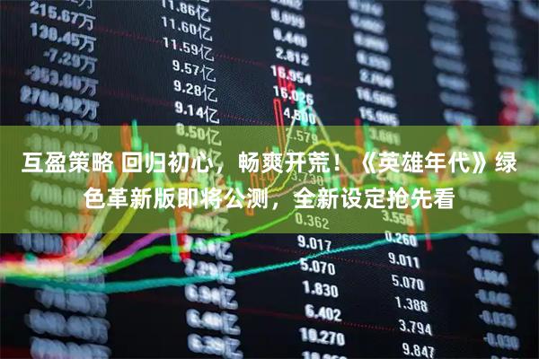 互盈策略 回归初心，畅爽开荒！《英雄年代》绿色革新版即将公测，全新设定抢先看