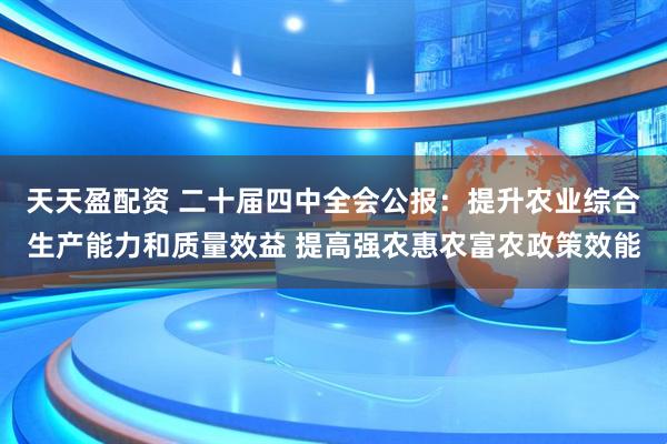 天天盈配资 二十届四中全会公报：提升农业综合生产能力和质量效益 提高强农惠农富农政策效能