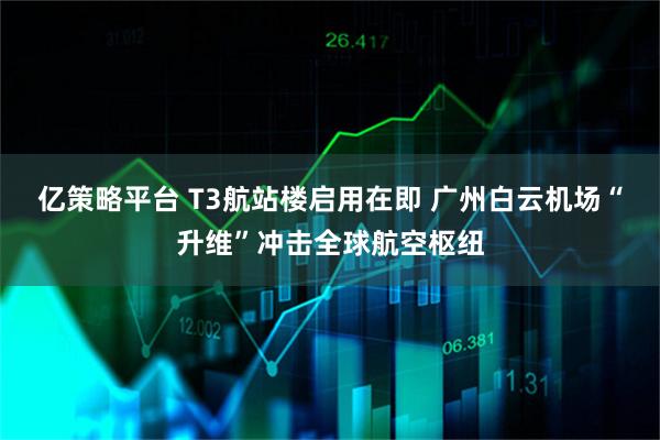 亿策略平台 T3航站楼启用在即 广州白云机场“升维”冲击全球航空枢纽