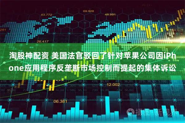 淘股神配资 美国法官驳回了针对苹果公司因iPhone应用程序反垄断市场控制而提起的集体诉讼