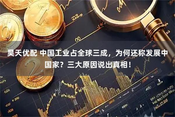 昊天优配 中国工业占全球三成，为何还称发展中国家？三大原因说出真相！