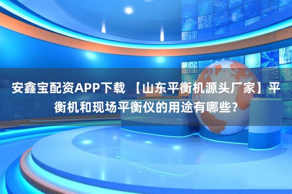 安鑫宝配资APP下载 【山东平衡机源头厂家】平衡机和现场平衡仪的用途有哪些？