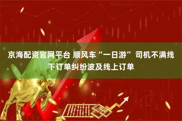 京海配资官网平台 顺风车“一日游” 司机不满线下订单纠纷波及线上订单