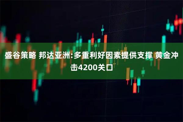 盛谷策略 邦达亚洲:多重利好因素提供支撑 黄金冲击4200关口
