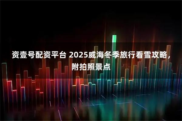 资壹号配资平台 2025威海冬季旅行看雪攻略，附拍照景点