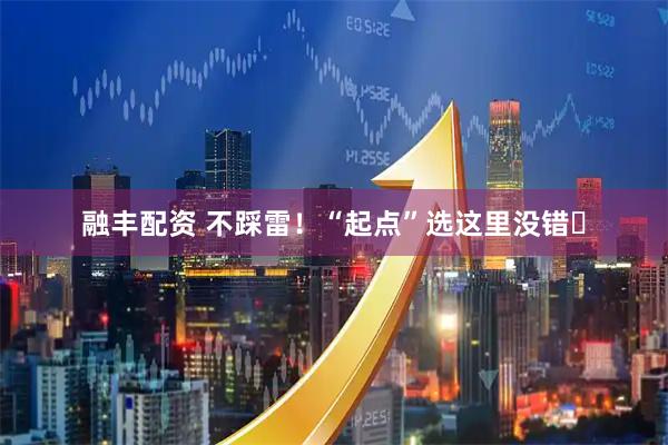 融丰配资 不踩雷！“起点”选这里没错️