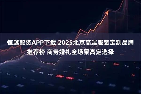 恒越配资APP下载 2025北京高端服装定制品牌推荐榜 商务婚礼全场景高定选择