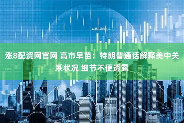 涨8配资网官网 高市早苗：特朗普通话解释美中关系状况 细节不便透露