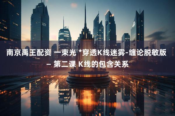 南京禹王配资 一束光 *穿透K线迷雾-缠论脱敏版 — 第二课 K线的包含关系