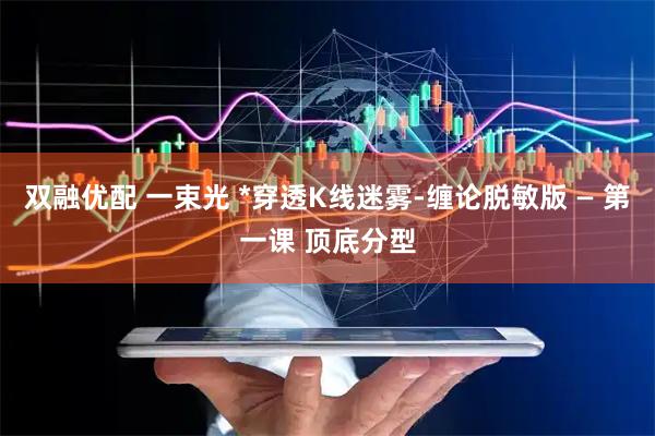 双融优配 一束光 *穿透K线迷雾-缠论脱敏版 — 第一课 顶底分型