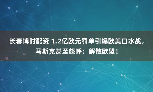 长春博时配资 1.2亿欧元罚单引爆欧美口水战，马斯克甚至怒呼：解散欧盟！