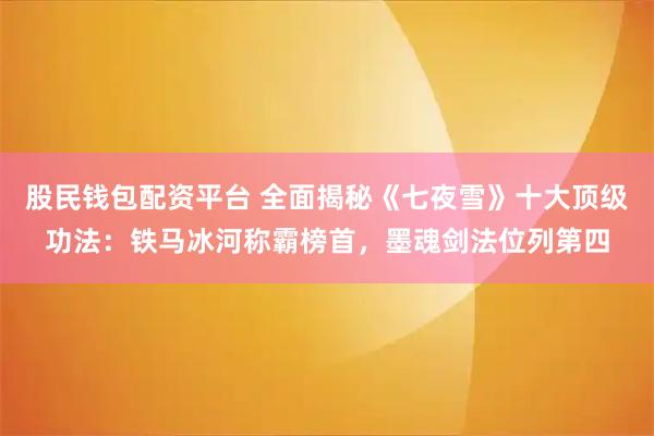 股民钱包配资平台 全面揭秘《七夜雪》十大顶级功法：铁马冰河称霸榜首，墨魂剑法位列第四