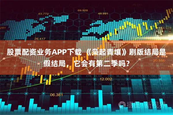 股票配资业务APP下载 《枭起青壤》剧版结局是假结局，它会有第二季吗？