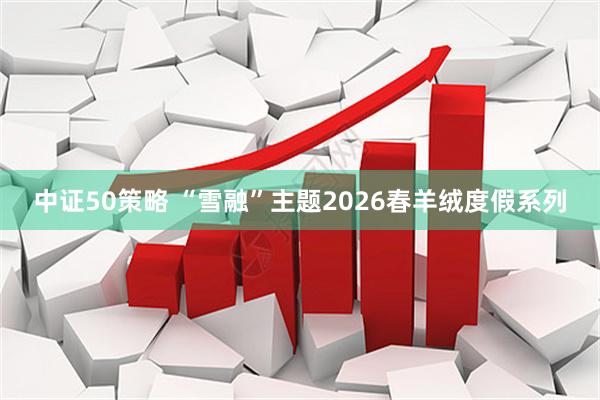 中证50策略 “雪融”主题2026春羊绒度假系列