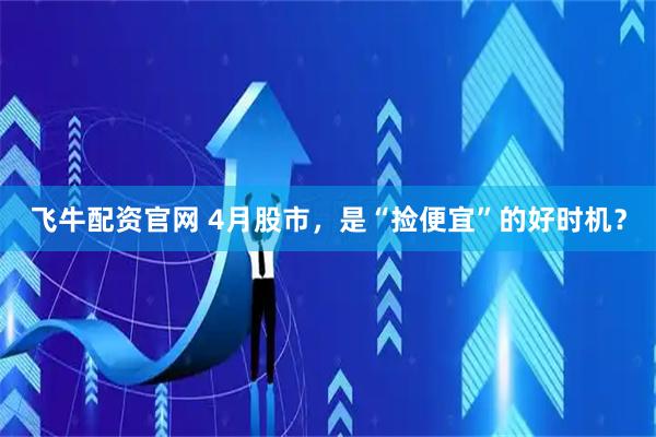 飞牛配资官网 4月股市，是“捡便宜”的好时机？
