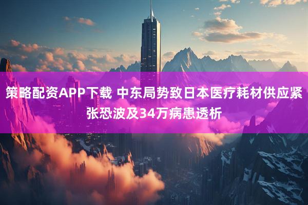 策略配资APP下载 中东局势致日本医疗耗材供应紧张　恐波及34万病患透析