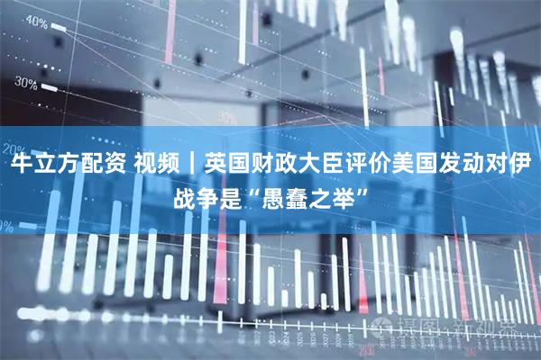 牛立方配资 视频｜英国财政大臣评价美国发动对伊战争是“愚蠢之举”