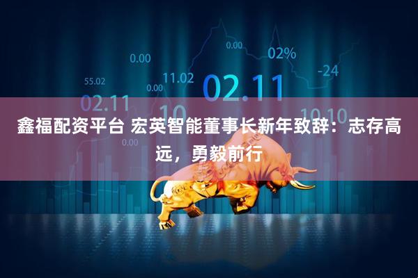 鑫福配资平台 宏英智能董事长新年致辞：志存高远，勇毅前行