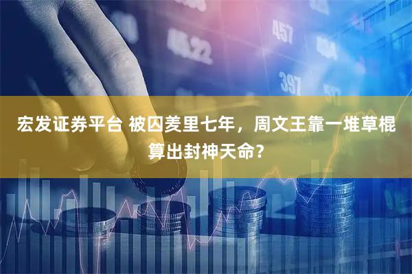 宏发证券平台 被囚羑里七年，周文王靠一堆草棍算出封神天命？