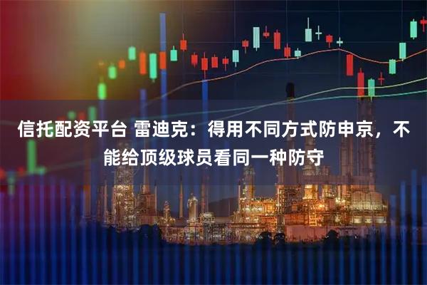 信托配资平台 雷迪克：得用不同方式防申京，不能给顶级球员看同一种防守