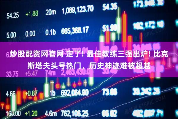 炒股配资网官网 定了! 最佳教练三强出炉! 比克斯塔夫头号热门，历史神迹难被超越