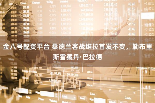 金八号配资平台 桑德兰客战维拉首发不变，勒布里斯雪藏丹·巴拉德
