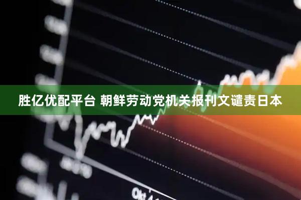 胜亿优配平台 朝鲜劳动党机关报刊文谴责日本