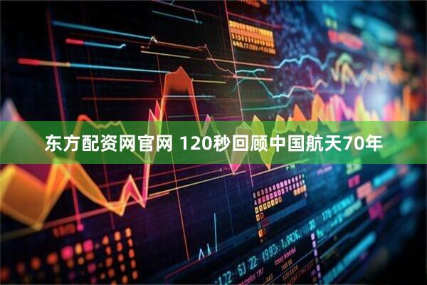 东方配资网官网 120秒回顾中国航天70年