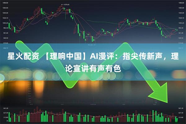 星火配资 【理响中国】AI漫评：指尖传新声，理论宣讲有声有色