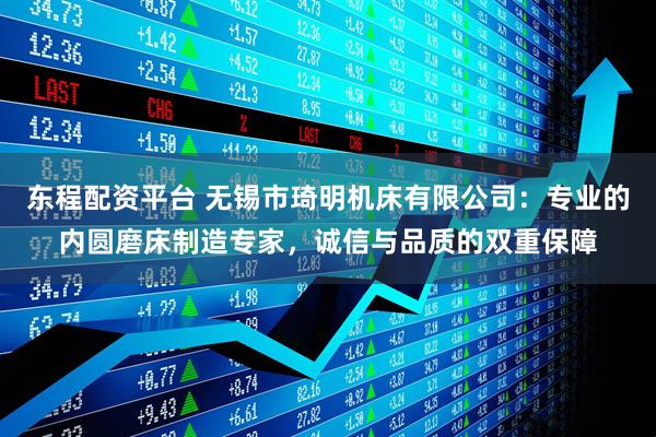 东程配资平台 无锡市琦明机床有限公司：专业的内圆磨床制造专家，诚信与品质的双重保障