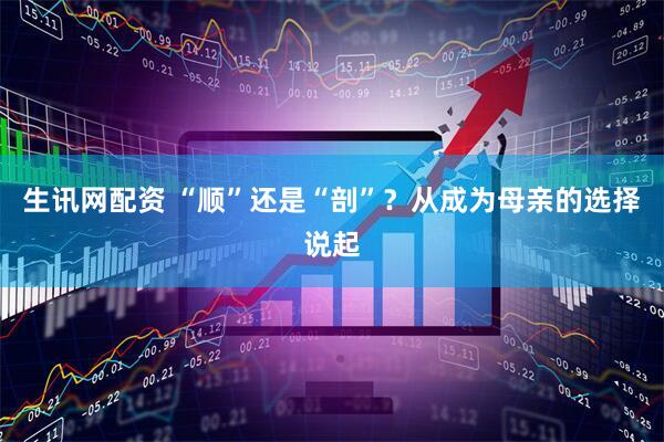 生讯网配资 “顺”还是“剖”？从成为母亲的选择说起