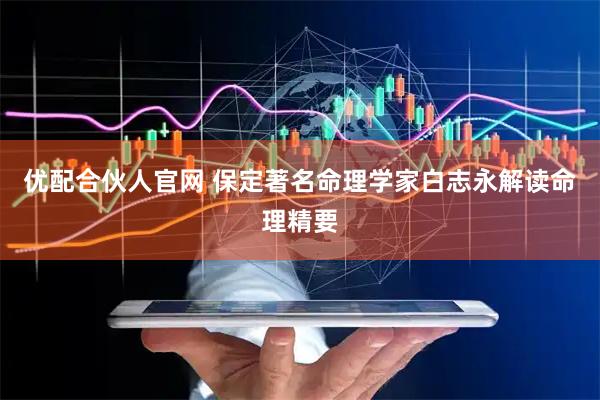 优配合伙人官网 保定著名命理学家白志永解读命理精要