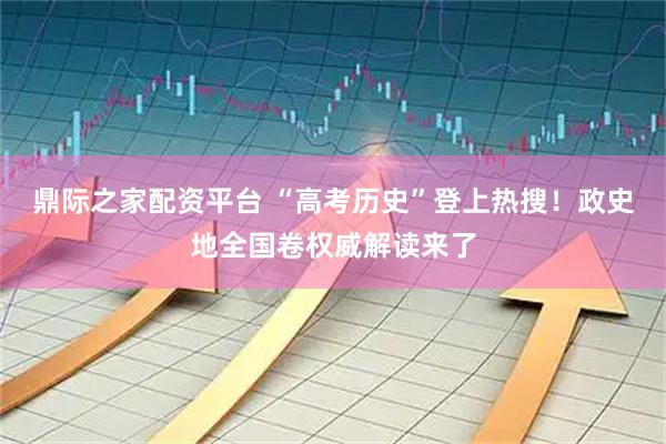 鼎际之家配资平台 “高考历史”登上热搜！政史地全国卷权威解读来了