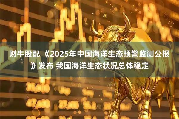 财牛股配 《2025年中国海洋生态预警监测公报》发布 我国海洋生态状况总体稳定