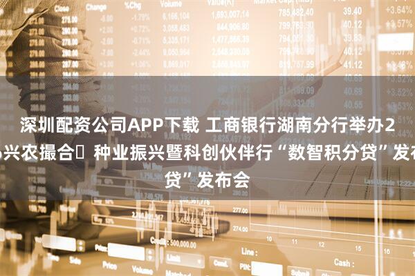 深圳配资公司APP下载 工商银行湖南分行举办2026兴农撮合・种业振兴暨科创伙伴行“数智积分贷”发布会