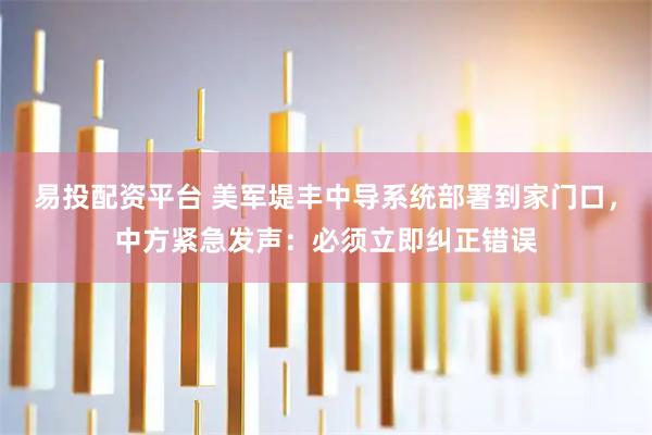 易投配资平台 美军堤丰中导系统部署到家门口，中方紧急发声：必须立即纠正错误
