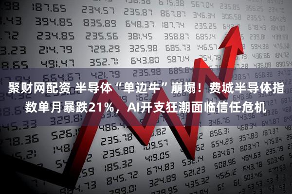 聚财网配资 半导体“单边牛”崩塌！费城半导体指数单月暴跌21%，AI开支狂潮面临信任危机
